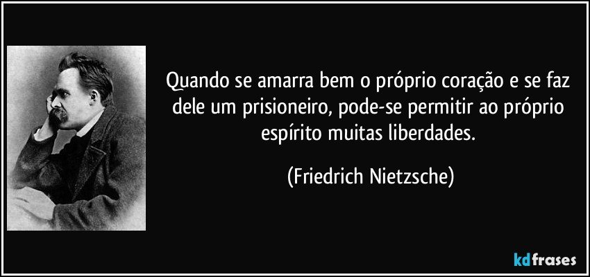 Quando se amarra bem o próprio coração e se faz dele um prisioneiro, pode-se permitir ao próprio espírito muitas liberdades. (Friedrich Nietzsche)