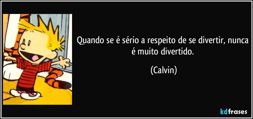 Quando se é sério a respeito de se divertir, nunca é muito divertido. (Calvin)