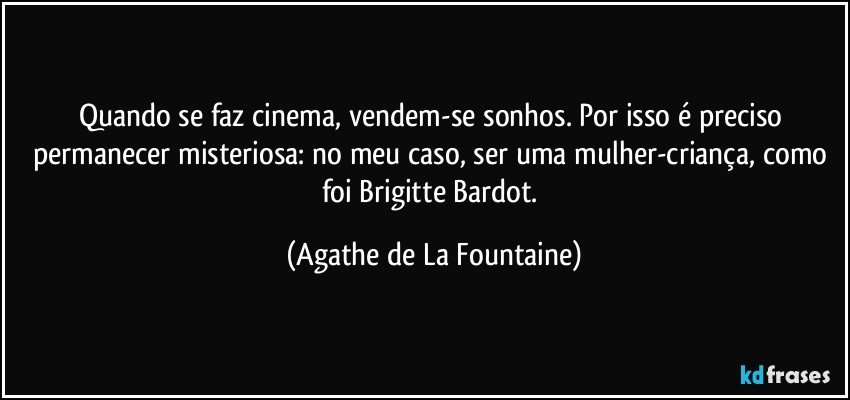 Quando se faz cinema, vendem-se sonhos. Por isso é preciso permanecer misteriosa: no meu caso, ser uma mulher-criança, como foi Brigitte Bardot. (Agathe de La Fountaine)
