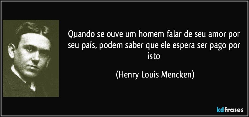 Quando se ouve um homem falar de seu amor por seu país, podem saber que ele espera ser pago por isto (Henry Louis Mencken)