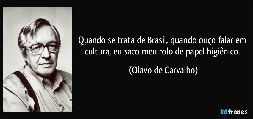 Quando se trata de Brasil, quando ouço falar em cultura, eu saco meu rolo de papel higiênico. (Olavo de Carvalho)