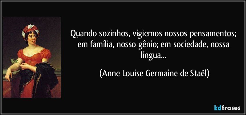 Quando sozinhos, vigiemos nossos pensamentos; em família, nosso gênio; em sociedade, nossa língua... (Anne Louise Germaine de Staël)