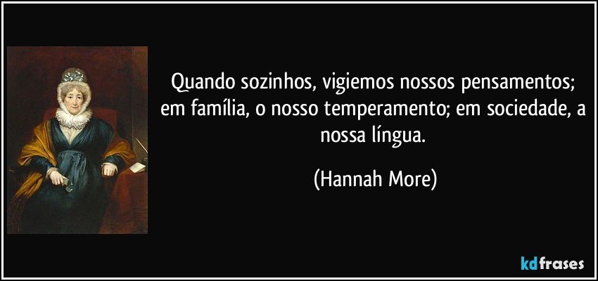 Quando sozinhos, vigiemos nossos pensamentos; em família, o nosso temperamento; em sociedade, a nossa língua. (Hannah More)