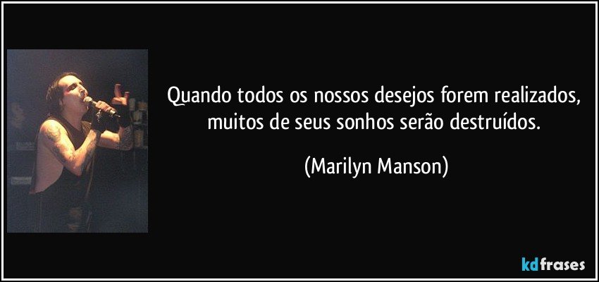 Quando todos os nossos desejos forem realizados, muitos de seus sonhos serão destruídos. (Marilyn Manson)