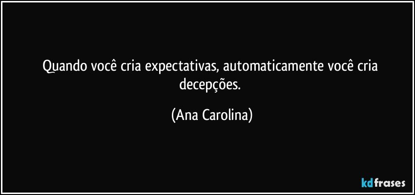 Quando você cria expectativas, automaticamente você cria decepções. (Ana Carolina)