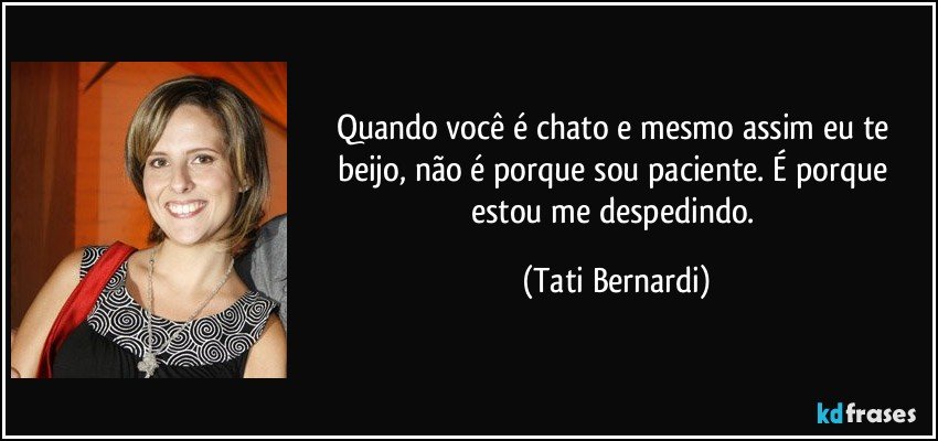 Quando você é chato e mesmo assim eu te beijo, não é porque sou paciente. É porque estou me despedindo. (Tati Bernardi)