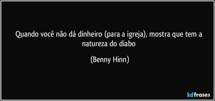 Quando você não dá dinheiro (para a igreja), mostra que tem a natureza do diabo (Benny Hinn)