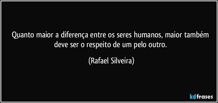 Quanto maior a diferença entre os seres humanos, maior também deve ser o respeito de um pelo outro. (Rafael Silveira)