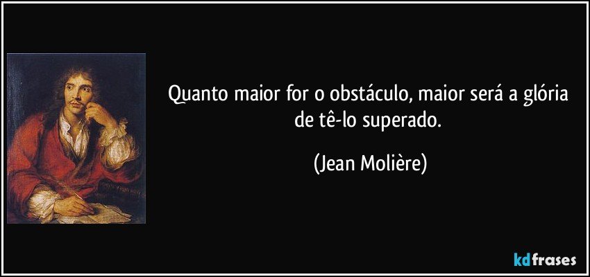 Quanto maior for o obstáculo, maior será a glória de tê-lo superado. (Jean Molière)