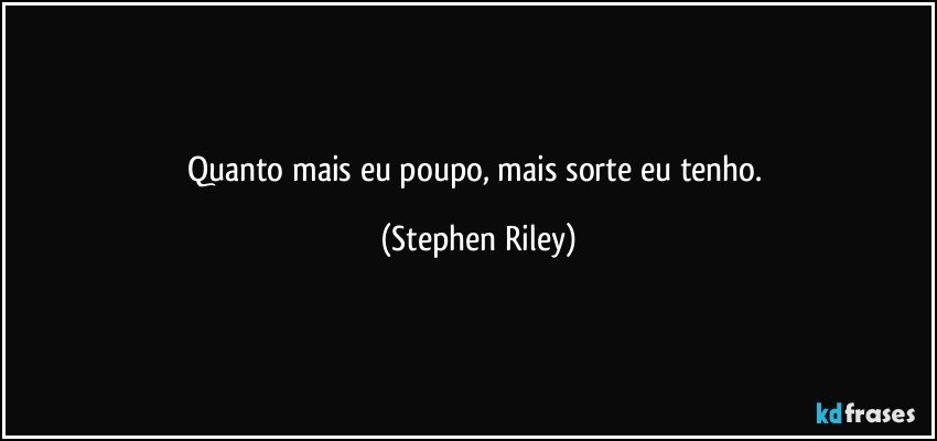 Quanto mais eu poupo, mais sorte eu tenho. (Stephen Riley)