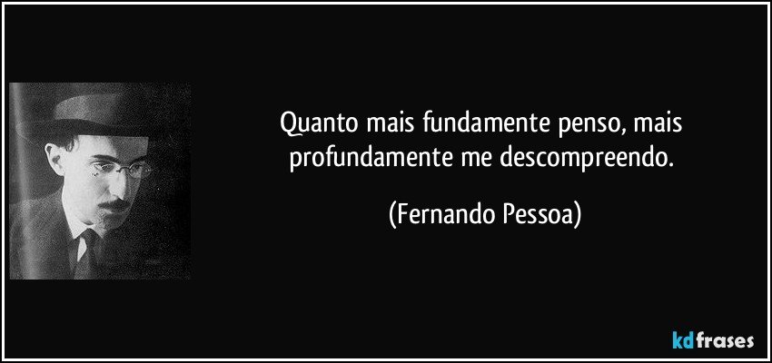 Quanto mais fundamente penso, mais profundamente me descompreendo. (Fernando Pessoa)