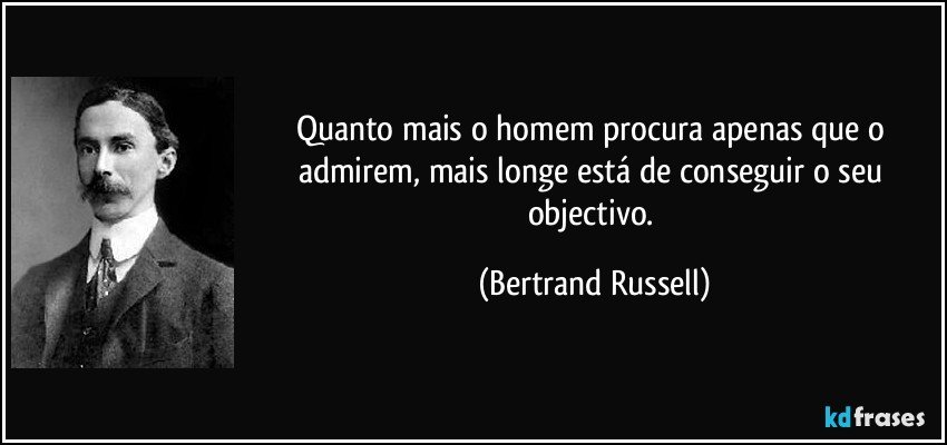 Quanto mais o homem procura apenas que o admirem, mais longe está de conseguir o seu objectivo. (Bertrand Russell)