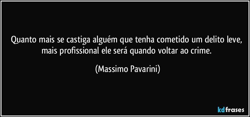 Quanto mais se castiga alguém que tenha cometido um delito leve, mais profissional ele será quando voltar ao crime. (Massimo Pavarini)