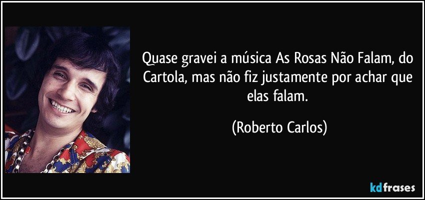 Quase gravei a música As Rosas Não Falam, do Cartola, mas não fiz justamente por achar que elas falam. (Roberto Carlos)