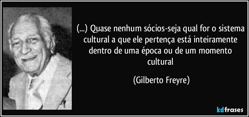 (...) Quase nenhum sócios-seja qual for o sistema cultural a que ele pertença está inteiramente dentro de uma época ou de um momento cultural (Gilberto Freyre)
