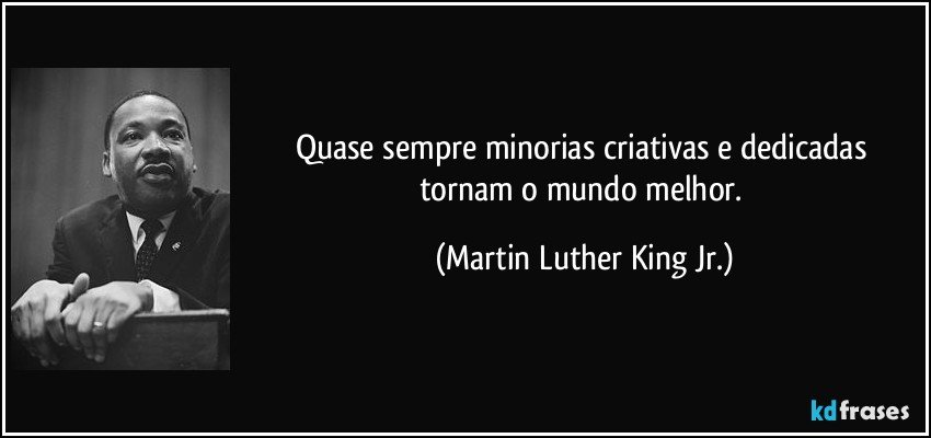 Quase sempre minorias criativas e dedicadas tornam o mundo melhor. (Martin Luther King Jr.)
