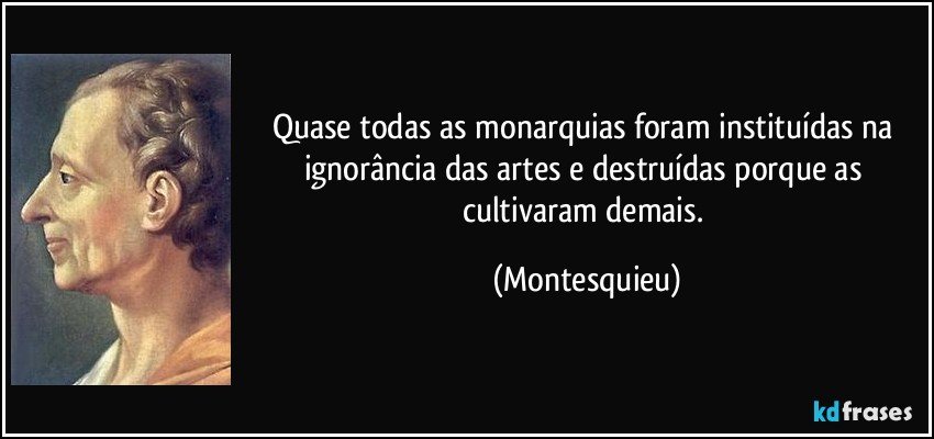 Quase todas as monarquias foram instituídas na ignorância das artes e destruídas porque as cultivaram demais. (Montesquieu)
