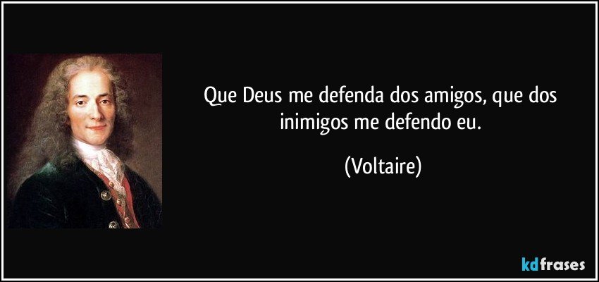 Que Deus me defenda dos amigos, que dos inimigos me defendo eu. (Voltaire)