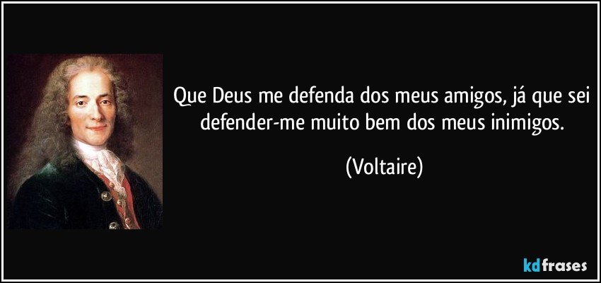 Que Deus me defenda dos meus amigos, já que sei defender-me muito bem dos meus inimigos. (Voltaire)