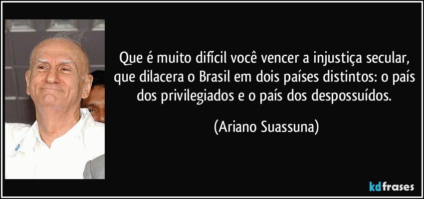 que é muito difícil você vencer a injustiça secular, que dilacera o Brasil em dois países distintos: o país dos privilegiados e o país dos despossuídos. (Ariano Suassuna)