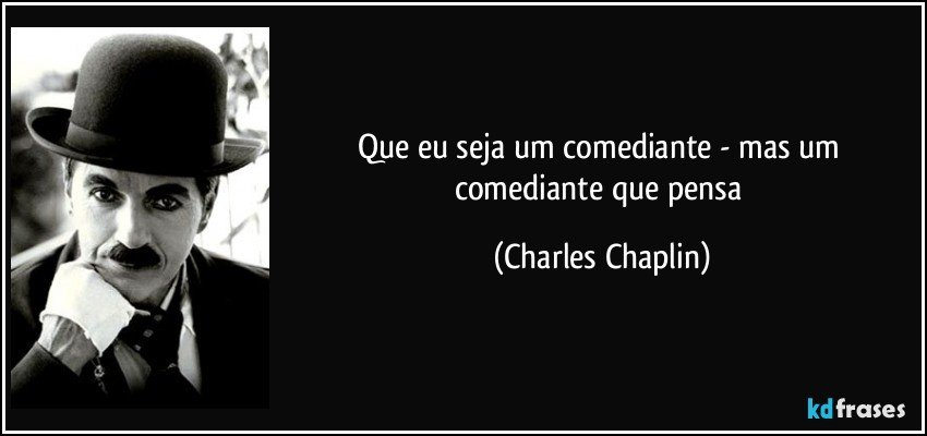 Que eu seja um comediante - mas um comediante que pensa (Charles Chaplin)