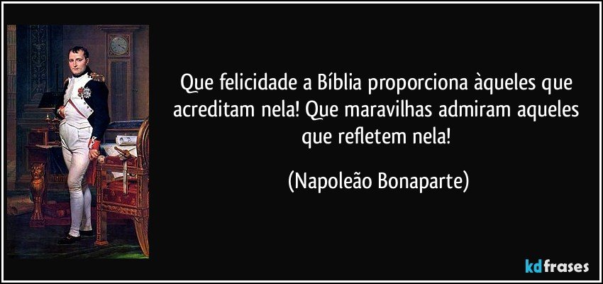 Que felicidade a Bíblia proporciona àqueles que acreditam nela! Que maravilhas admiram aqueles que refletem nela! (Napoleão Bonaparte)