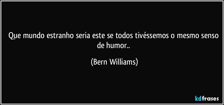 Que mundo estranho seria este se todos tivéssemos o mesmo senso de humor.. (Bern Williams)