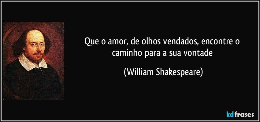 Que o amor, de olhos vendados, encontre o caminho para a sua vontade (William Shakespeare)
