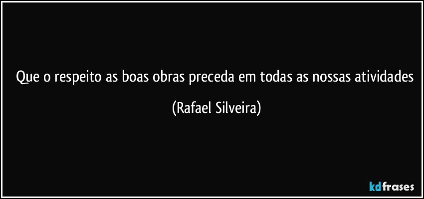 Que o respeito as boas obras preceda em todas as nossas atividades (Rafael Silveira)