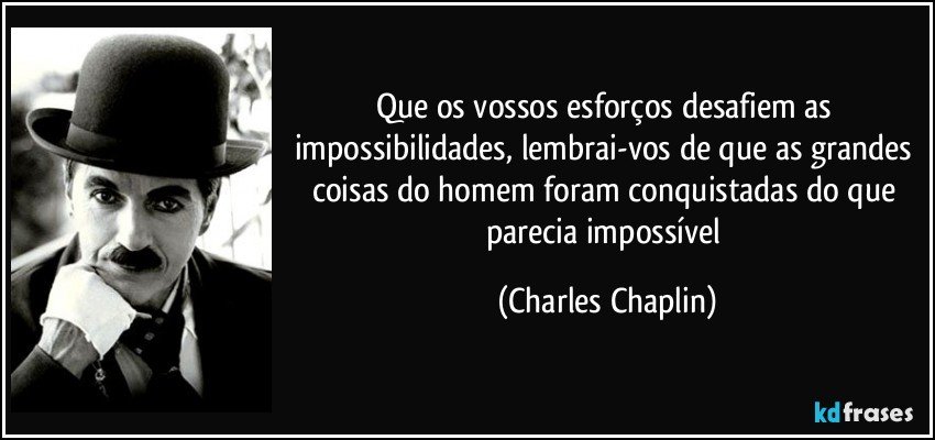Que os vossos esforços desafiem as impossibilidades, lembrai-vos de que as grandes coisas do homem foram conquistadas do que parecia impossível (Charles Chaplin)