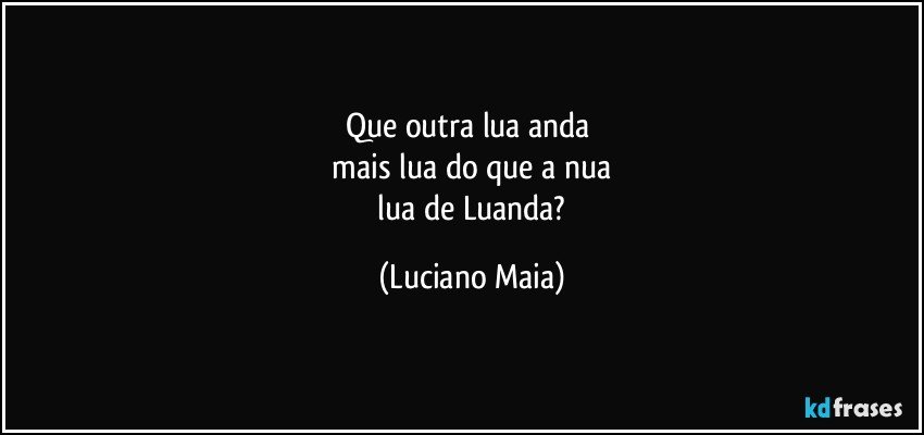 Que outra lua anda 
 mais lua do que a nua 
 lua de Luanda? (Luciano Maia)