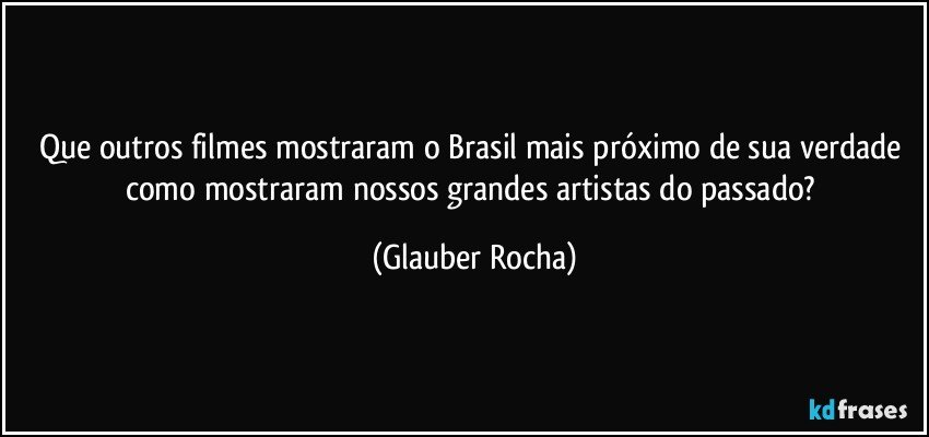 Que outros filmes mostraram o Brasil mais próximo de sua verdade como mostraram nossos grandes artistas do passado? (Glauber Rocha)
