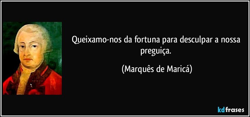 Queixamo-nos da fortuna para desculpar a nossa preguiça. (Marquês de Maricá)