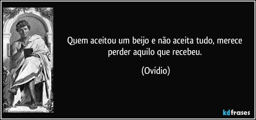 Quem aceitou um beijo e não aceita tudo, merece perder aquilo que recebeu. (Ovídio)