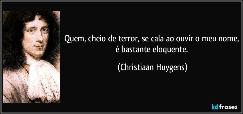 Quem, cheio de terror, se cala ao ouvir o meu nome, é bastante eloquente. (Christiaan Huygens)