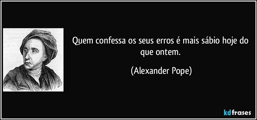 Quem confessa os seus erros é mais sábio hoje do que ontem. (Alexander Pope)