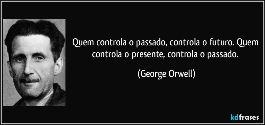 Quem controla o passado, controla o futuro. Quem controla o presente, controla o passado. (George Orwell)