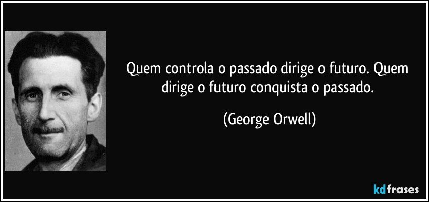 Quem controla o passado dirige o futuro. Quem dirige o futuro conquista o passado. (George Orwell)