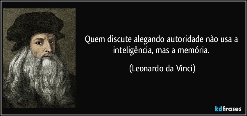 Quem discute alegando autoridade não usa a inteligência, mas a memória. (Leonardo da Vinci)
