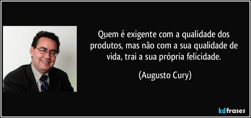 Quem é exigente com a qualidade dos produtos, mas não com a sua qualidade de vida, trai a sua própria felicidade. (Augusto Cury)