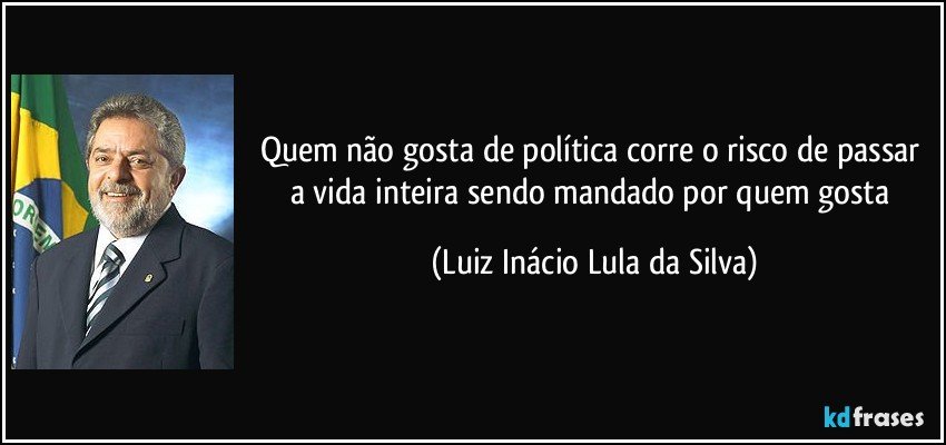 Quem não gosta de política corre o risco de passar a vida inteira sendo mandado por quem gosta (Luiz Inácio Lula da Silva)