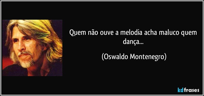 Quem não ouve a melodia acha maluco quem dança... (Oswaldo Montenegro)