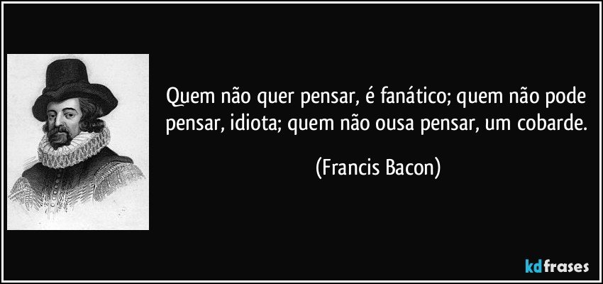 Quem não quer pensar, é fanático; quem não pode pensar, idiota; quem não ousa pensar, um cobarde. (Francis Bacon)