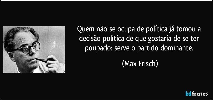 Quem não se ocupa de política já tomou a decisão política de que gostaria de se ter poupado: serve o partido dominante. (Max Frisch)