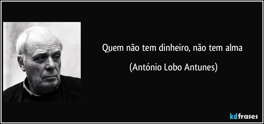 Quem não tem dinheiro, não tem alma (António Lobo Antunes)