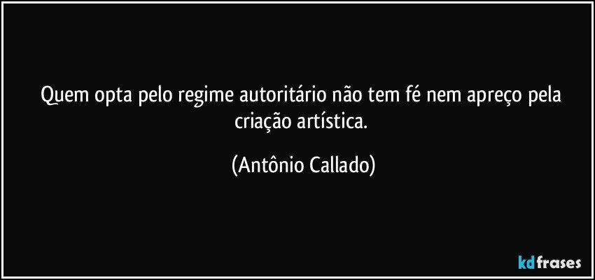 Quem opta pelo regime autoritário não tem fé nem apreço pela criação artística. (Antônio Callado)