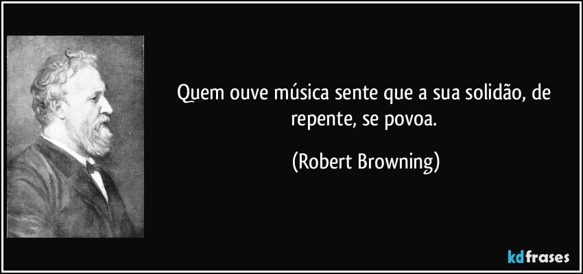Quem ouve música sente que a sua solidão, de repente, se povoa. (Robert Browning)