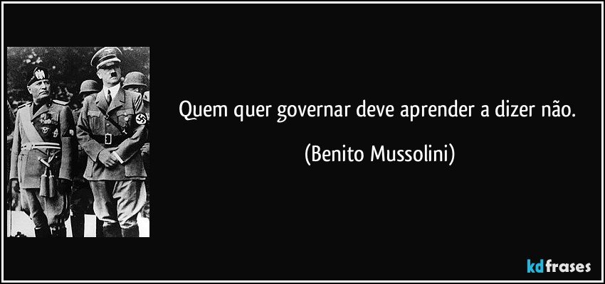 Quem quer governar deve aprender a dizer não. (Benito Mussolini)