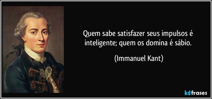 Quem sabe satisfazer seus impulsos é inteligente; quem os domina é sábio. (Immanuel Kant)