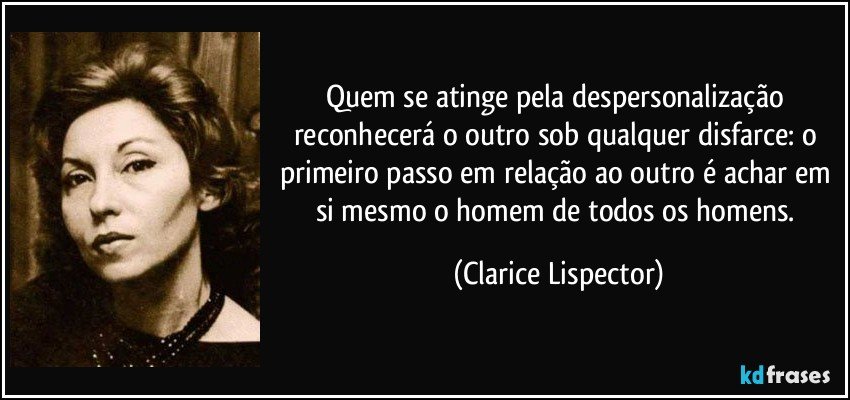 Quem se atinge pela despersonalização reconhecerá o outro sob qualquer disfarce: o primeiro passo em relação ao outro é achar em si mesmo o homem de todos os homens. (Clarice Lispector)